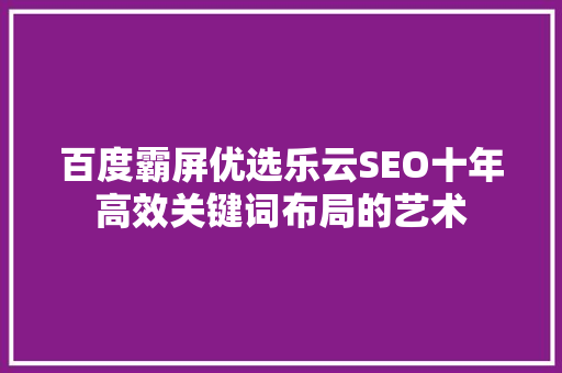 百度霸屏优选乐云SEO十年高效关键词布局的艺术