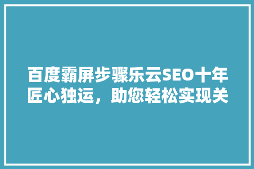 百度霸屏步骤乐云SEO十年匠心独运，助您轻松实现关键词霸屏