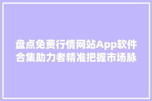 盘点免费行情网站App软件合集助力者精准把握市场脉搏 盘点免费行情网站App软件合集助力者精准把握市场脉搏
