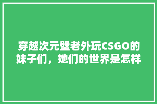 穿越次元壁老外玩CSGO的妹子们，她们的世界是怎样的