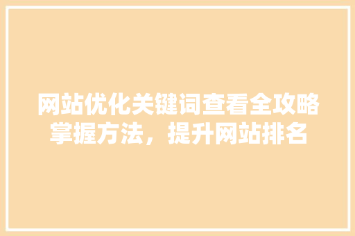 网站优化关键词查看全攻略掌握方法，提升网站排名