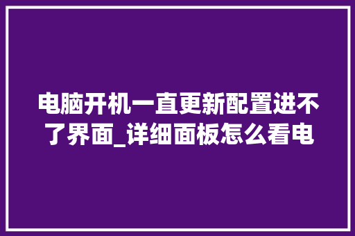 电脑开机一直更新配置进不了界面_详细面板怎么看电脑配置参数
