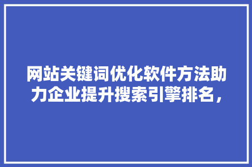 网站关键词优化软件方法助力企业提升搜索引擎排名，抢占市场先机