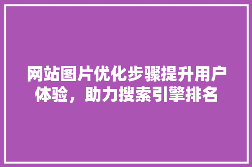 网站图片优化步骤提升用户体验，助力搜索引擎排名