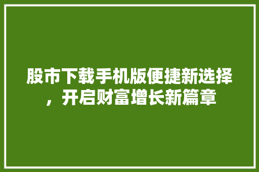 股市下载手机版便捷新选择，开启财富增长新篇章 网络技术