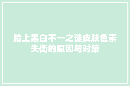 脸上黑白不一之谜皮肤色素失衡的原因与对策 电脑配置