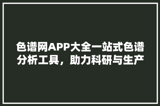 色谱网APP大全一站式色谱分析工具，助力科研与生产