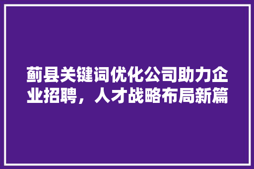 蓟县关键词优化公司助力企业招聘，人才战略布局新篇章