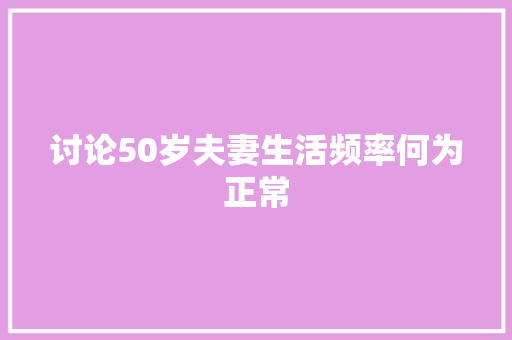 讨论50岁夫妻生活频率何为正常 电脑基础