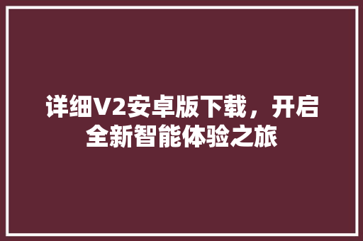 详细V2安卓版下载,开启全新智能体验之旅 详细V2安卓版下载,开启全新智能体验之旅
