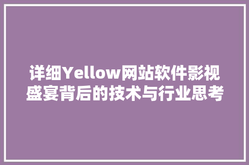 详细Yellow网站软件影视盛宴背后的技术与行业思考 详细Yellow网站软件影视盛宴背后的技术与行业思考
