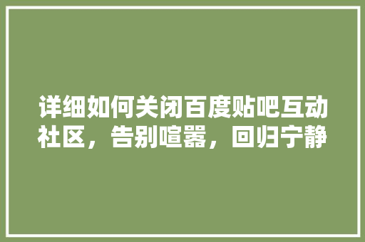 详细如何关闭百度贴吧互动社区，告别喧嚣，回归宁静