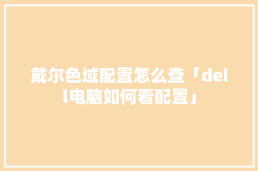 戴尔色域配置怎么查「dell电脑如何看配置」 戴尔色域配置怎么查「dell电脑如何看配置」 网络技术