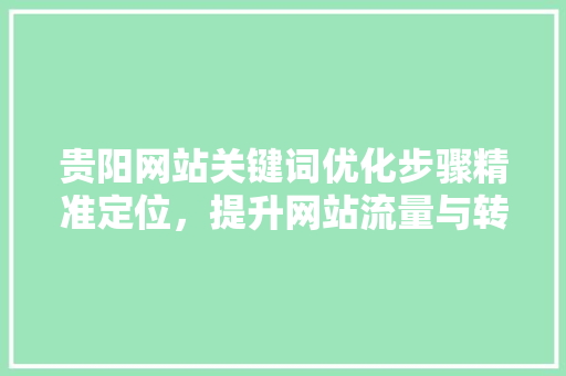 贵阳网站关键词优化步骤精准定位,提升网站流量与转化率 贵阳网站关键词优化步骤精准定位,提升网站流量与转化率