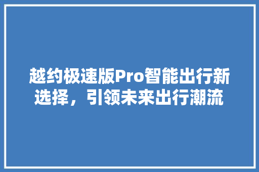 越约极速版Pro智能出行新选择,引领未来出行潮流 越约极速版Pro智能出行新选择,引领未来出行潮流