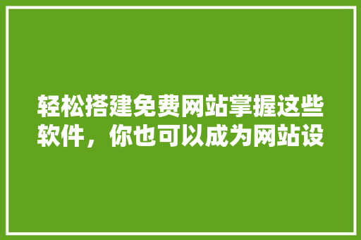 轻松搭建免费网站掌握这些软件，你也可以成为网站设计师