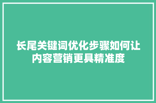 长尾关键词优化步骤如何让内容营销更具精准度