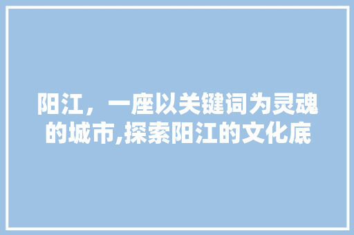阳江，一座以关键词为灵魂的城市,探索阳江的文化底蕴与未来发展