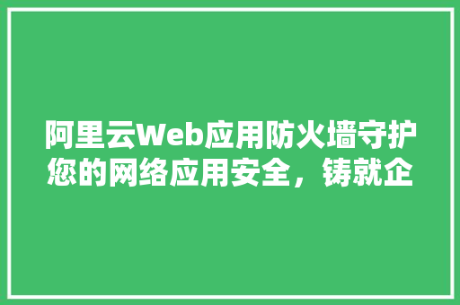 阿里云Web应用防火墙守护您的网络应用安全,铸就企业稳定发展基石 阿里云Web应用防火墙守护您的网络应用安全,铸就企业稳定发展基石