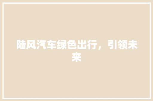 陆风汽车绿色出行,引领未来 陆风汽车绿色出行,引领未来