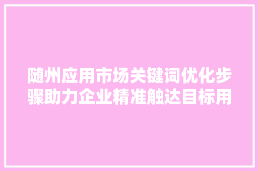 随州应用市场关键词优化步骤助力企业精准触达目标用户 随州应用市场关键词优化步骤助力企业精准触达目标用户
