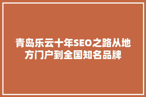 青岛乐云十年SEO之路从地方门户到全国知名品牌