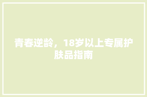 青春逆龄，18岁以上专属护肤品指南