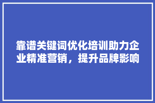 靠谱关键词优化培训助力企业精准营销,提升品牌影响力 靠谱关键词优化培训助力企业精准营销,提升品牌影响力