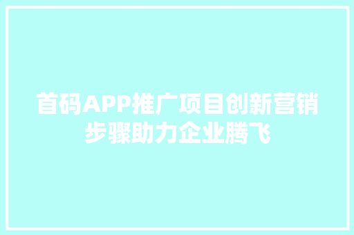 首码APP推广项目创新营销步骤助力企业腾飞 首码APP推广项目创新营销步骤助力企业腾飞
