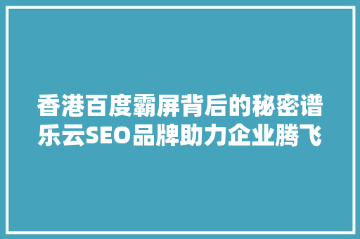 香港百度霸屏背后的秘密谱乐云SEO品牌助力企业腾飞 香港百度霸屏背后的秘密谱乐云SEO品牌助力企业腾飞