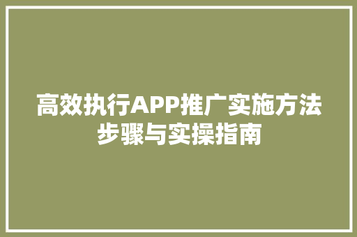 高效执行APP推广实施方法步骤与实操指南 高效执行APP推广实施方法步骤与实操指南