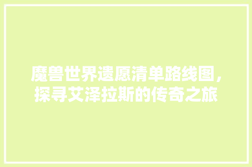 魔兽世界遗愿清单路线图,探寻艾泽拉斯的传奇之旅 魔兽世界遗愿清单路线图,探寻艾泽拉斯的传奇之旅