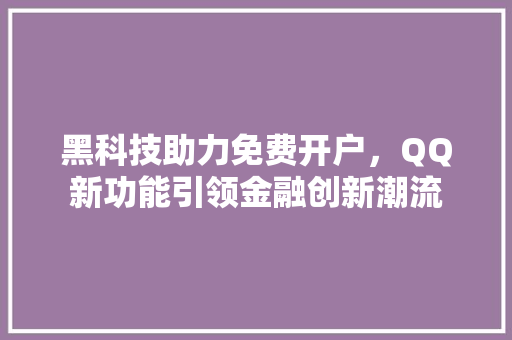 黑科技助力免费开户，QQ新功能引领金融创新潮流
