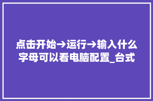 点击开始→运行→输入什么字母可以看电脑配置_台式电脑配置怎么看字母大小