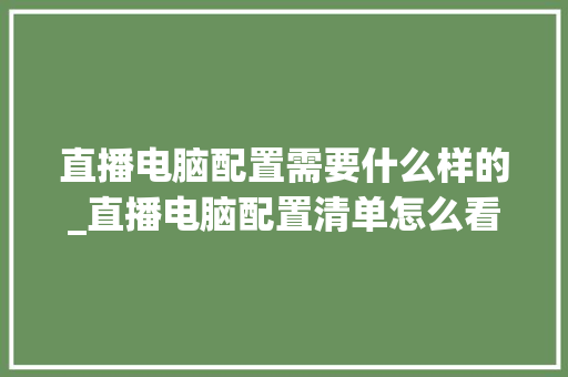 直播电脑配置需要什么样的_直播电脑配置清单怎么看的