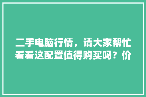 二手电脑行情，请大家帮忙看看这配置值得购买吗？价钱合理吗_买旧电脑怎么看配置参数
