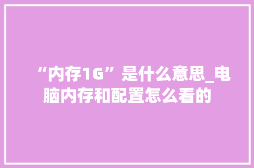 “内存1G”是什么意思_电脑内存和配置怎么看的 “内存1G”是什么意思_电脑内存和配置怎么看的