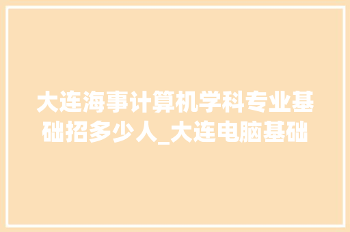 大连海事计算机学科专业基础招多少人_大连电脑基础培训班 大连海事计算机学科专业基础招多少人_大连电脑基础培训班