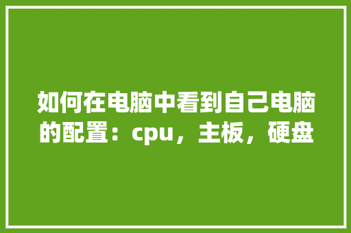 如何在电脑中看到自己电脑的配置:cpu,主板,硬盘,内存等_怎么看电脑配置硬盘信息 如何在电脑中看到自己电脑的配置:cpu,主板,硬盘,内存等_怎么看电脑配置硬盘信息