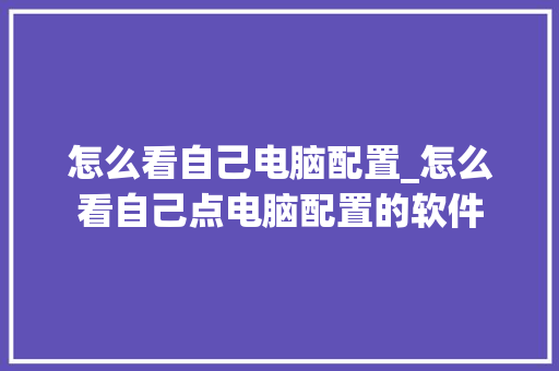 怎么看自己电脑配置_怎么看自己点电脑配置的软件