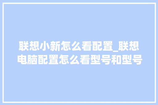 联想小新怎么看配置_联想电脑配置怎么看型号和型号