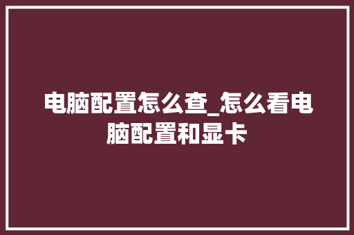 电脑配置怎么查_怎么看电脑配置和显卡