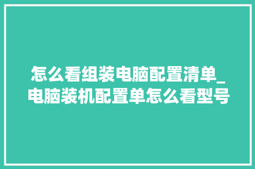 怎么看组装电脑配置清单_电脑装机配置单怎么看型号