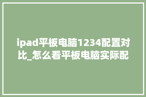 ipad平板电脑1234配置对比_怎么看平板电脑实际配置参数 ipad平板电脑1234配置对比_怎么看平板电脑实际配置参数