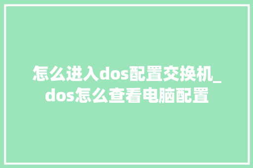 怎么进入dos配置交换机_dos怎么查看电脑配置 怎么进入dos配置交换机_dos怎么查看电脑配置