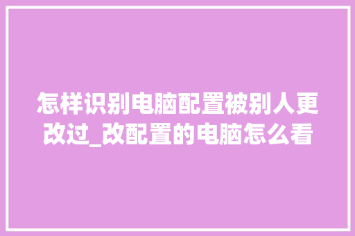 怎样识别电脑配置被别人更改过_改配置的电脑怎么看型号 怎样识别电脑配置被别人更改过_改配置的电脑怎么看型号