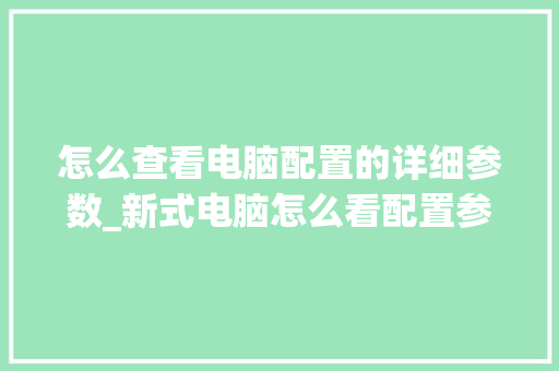 怎么查看电脑配置的详细参数_新式电脑怎么看配置参数表