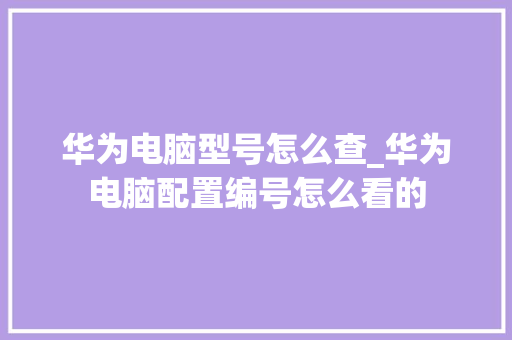 华为电脑型号怎么查_华为电脑配置编号怎么看的