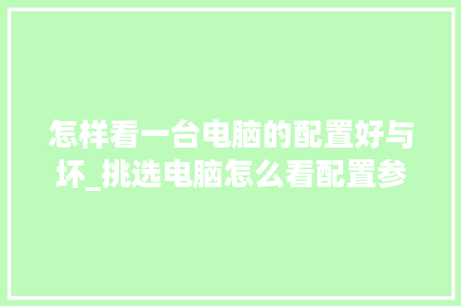 怎样看一台电脑的配置好与坏_挑选电脑怎么看配置参数