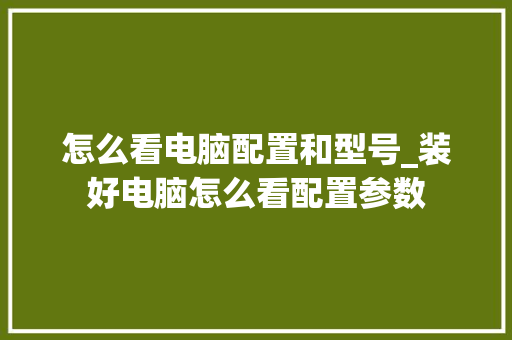 怎么看电脑配置和型号_装好电脑怎么看配置参数
